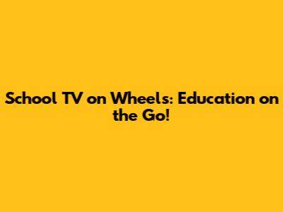 School TV on Wheels: Education on the Go!