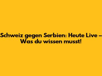 Schweiz gegen Serbien: Heute Live – Was du wissen musst!