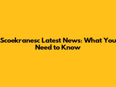 Scoekranesc Latest News: What You Need to Know
