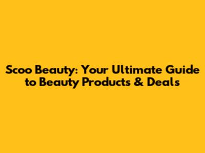 Scoo Beauty: Your Ultimate Guide to Beauty Products & Deals