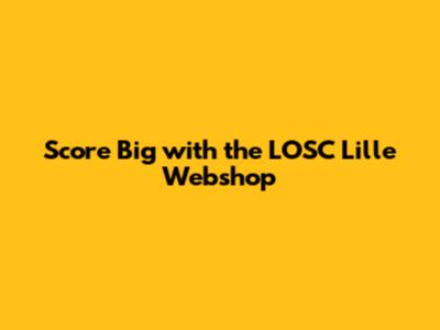 Score Big with the LOSC Lille Webshop