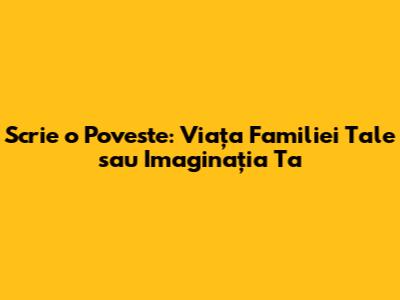 Scrie o Poveste: Viața Familiei Tale sau Imaginația Ta