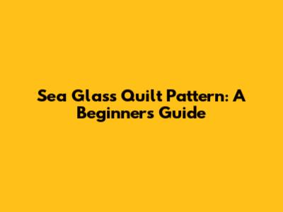 Sea Glass Quilt Pattern: A Beginner's Guide