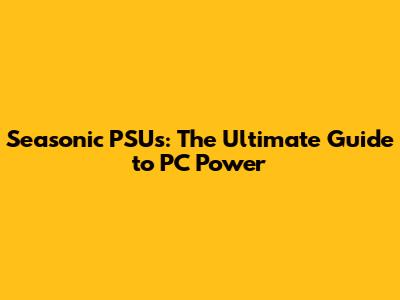 Seasonic PSUs: The Ultimate Guide to PC Power