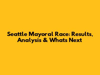 Seattle Mayoral Race: Results, Analysis & What's Next