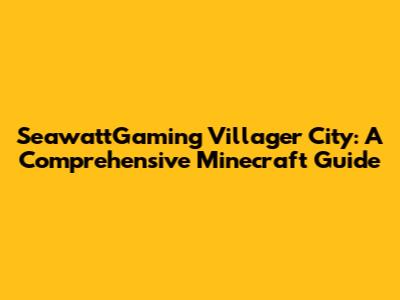 SeawattGaming Villager City: A Comprehensive Minecraft Guide