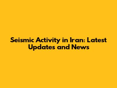 Seismic Activity in Iran: Latest Updates and News