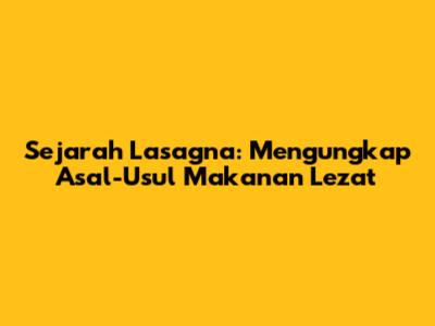 Sejarah Lasagna: Mengungkap Asal-Usul Makanan Lezat