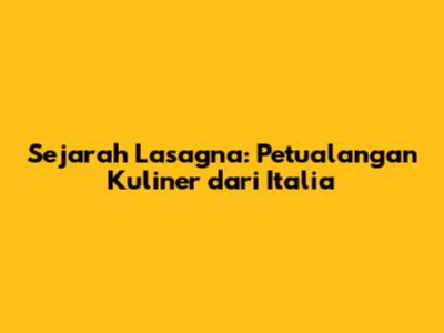 Sejarah Lasagna: Petualangan Kuliner dari Italia