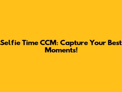 Selfie Time CCM: Capture Your Best Moments!