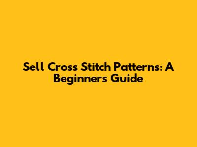 Sell Cross Stitch Patterns: A Beginner's Guide