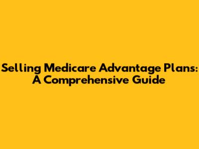Selling Medicare Advantage Plans: A Comprehensive Guide