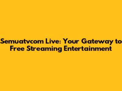 Semuatvcom Live: Your Gateway to Free Streaming Entertainment