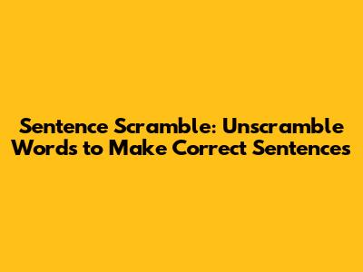 Sentence Scramble: Unscramble Words to Make Correct Sentences