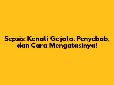 Sepsis: Kenali Gejala, Penyebab, dan Cara Mengatasinya!