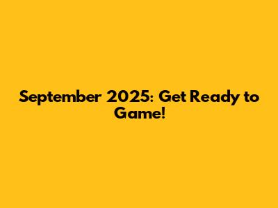 September 2025: Get Ready to Game!