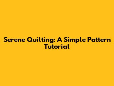 Serene Quilting: A Simple Pattern Tutorial