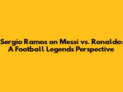 Sergio Ramos on Messi vs. Ronaldo: A Football Legend's Perspective