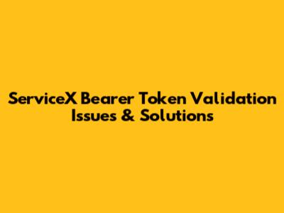 ServiceX Bearer Token Validation Issues & Solutions