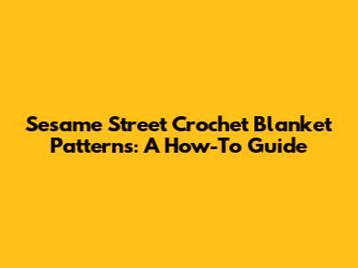 Sesame Street Crochet Blanket Patterns: A How-To Guide