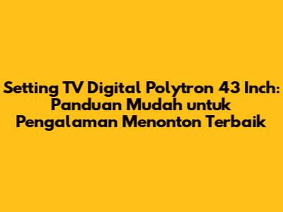 Setting TV Digital Polytron 43 Inch: Panduan Mudah untuk Pengalaman Menonton Terbaik