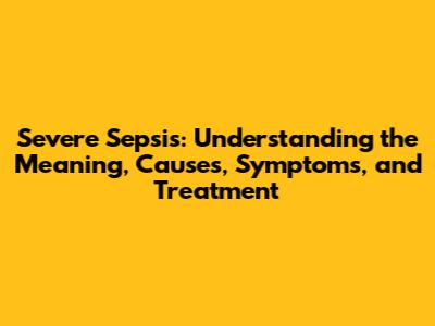 Severe Sepsis: Understanding the Meaning, Causes, Symptoms, and Treatment