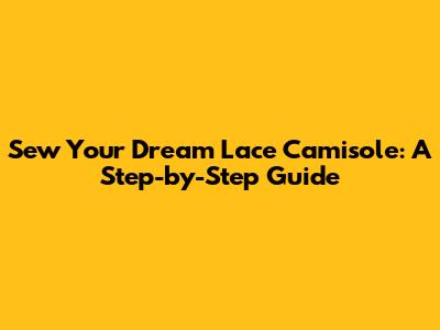 Sew Your Dream Lace Camisole: A Step-by-Step Guide