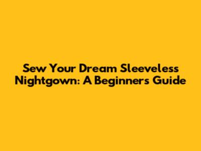 Sew Your Dream Sleeveless Nightgown: A Beginner's Guide