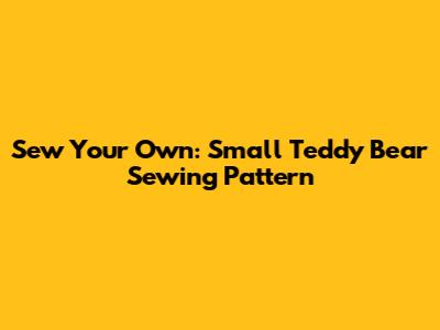 Sew Your Own: Small Teddy Bear Sewing Pattern