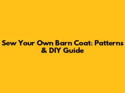 Sew Your Own Barn Coat: Patterns & DIY Guide