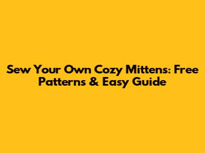 Sew Your Own Cozy Mittens: Free Patterns & Easy Guide