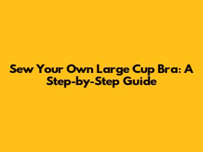 Sew Your Own Large Cup Bra: A Step-by-Step Guide