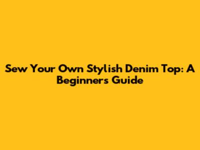 Sew Your Own Stylish Denim Top: A Beginner's Guide