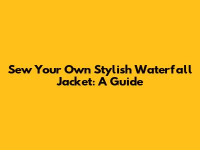Sew Your Own Stylish Waterfall Jacket: A Guide