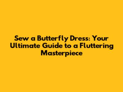 Sew a Butterfly Dress: Your Ultimate Guide to a Fluttering Masterpiece