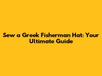 Sew a Greek Fisherman Hat: Your Ultimate Guide