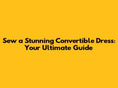 Sew a Stunning Convertible Dress: Your Ultimate Guide