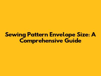 Sewing Pattern Envelope Size: A Comprehensive Guide