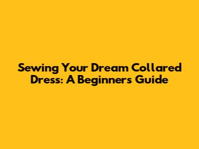 Sewing Your Dream Collared Dress: A Beginner's Guide