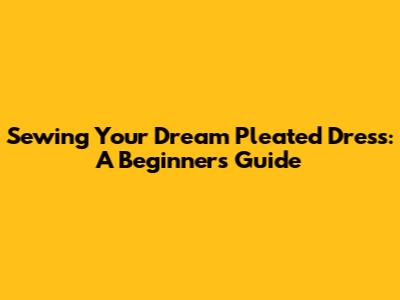 Sewing Your Dream Pleated Dress: A Beginner's Guide