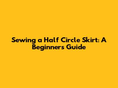 Sewing a Half Circle Skirt: A Beginner's Guide