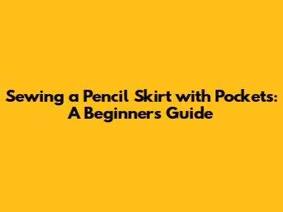 Sewing a Pencil Skirt with Pockets: A Beginner's Guide