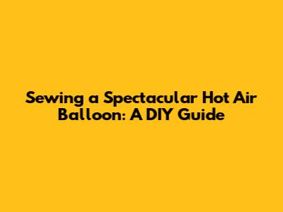 Sewing a Spectacular Hot Air Balloon: A DIY Guide