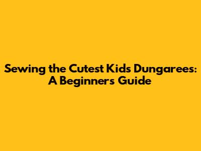 Sewing the Cutest Kids' Dungarees: A Beginner's Guide
