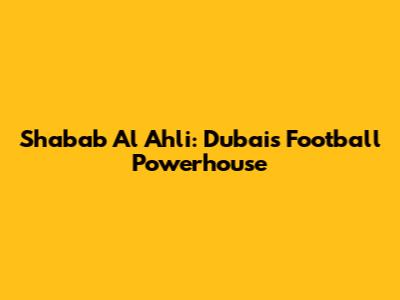 Shabab Al Ahli: Dubai's Football Powerhouse