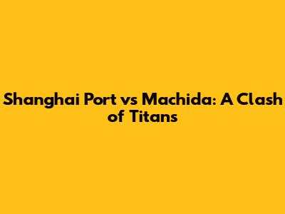 Shanghai Port vs Machida: A Clash of Titans