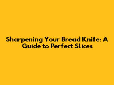 Sharpening Your Bread Knife: A Guide to Perfect Slices