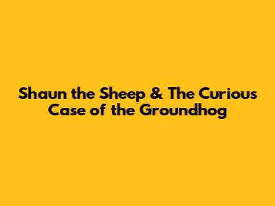 Shaun the Sheep & The Curious Case of the Groundhog