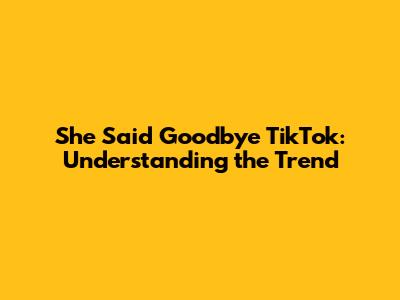 She Said Goodbye TikTok: Understanding the Trend