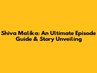 Shiva Malika: An Ultimate Episode Guide & Story Unveiling